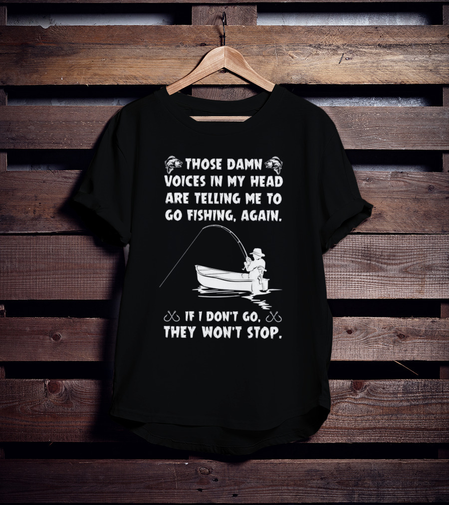 Those Damn Voices In My Head Are Telling Me To Go Fishing Again If I Don't Go They Won't Stop T-Shirt
