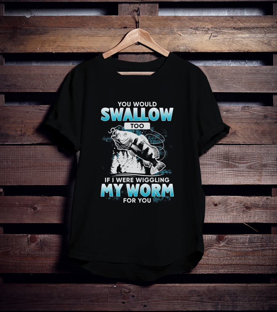 You Would Swallow Too If I Were Wiggling My Worm For You Fishing T-Shirt