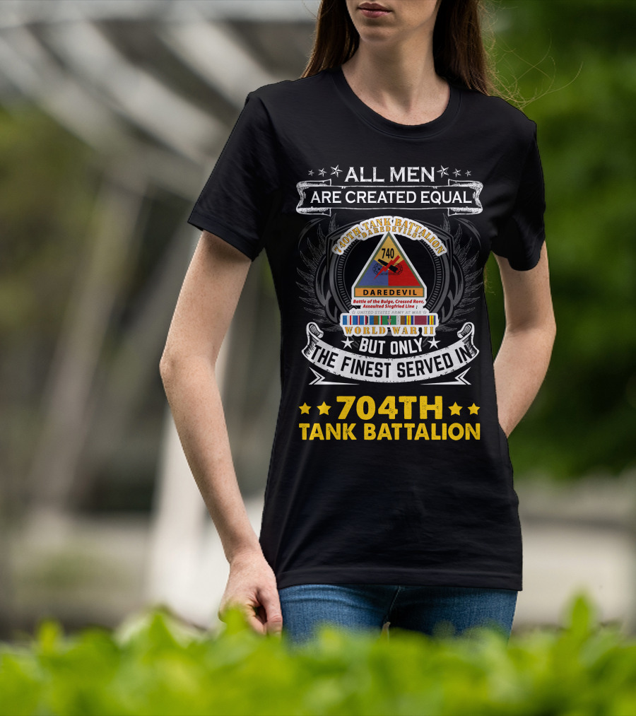 All Men Are Created Equal But Only The Finest Served In 740Th Tank Battalion World War Ii 704Th Tank Battalion T-Shirt