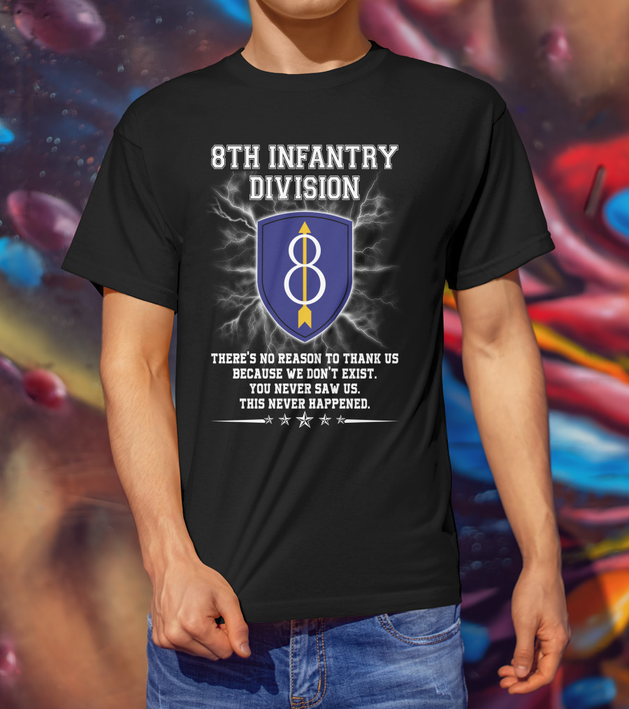 8Th Infantry Division There's No Reason To Thank Us Because We Don't Exist You Never Saw Us This Never Happened T-Shirt