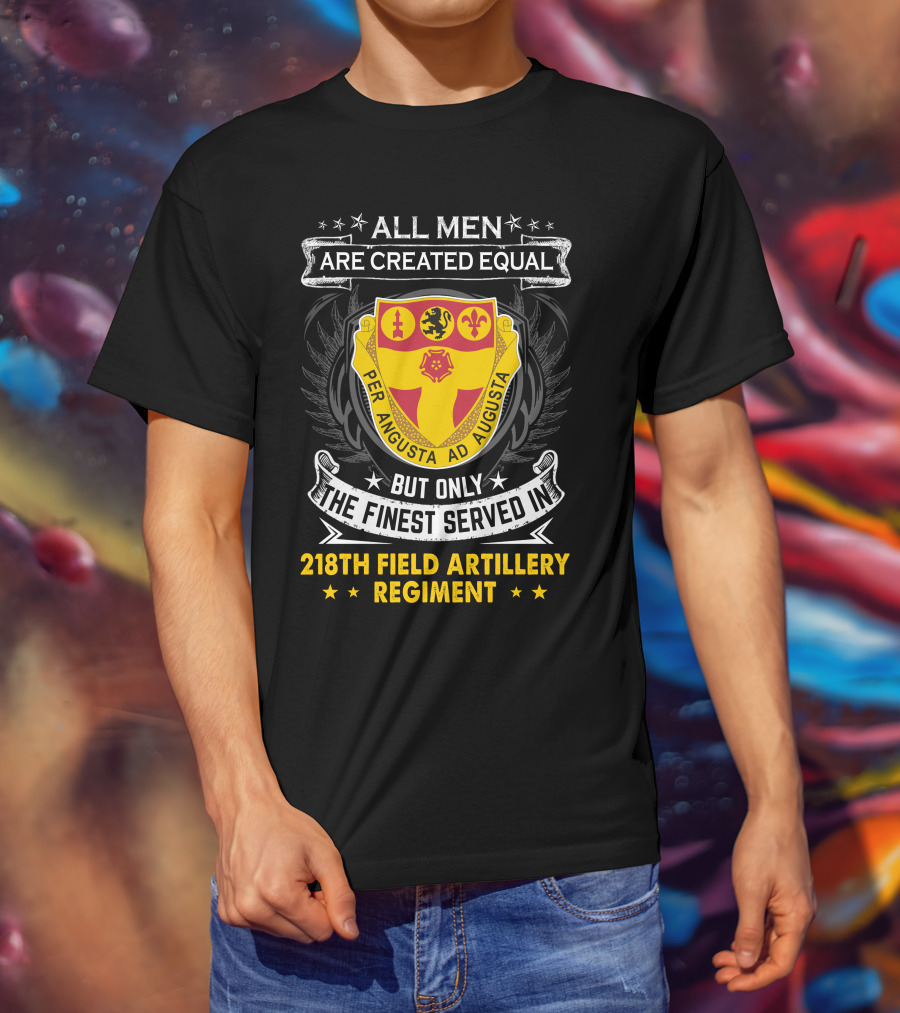 All Men Are Created Equal But Only The Finest Served In 218th Field Artillery Regiment Per Angusta Ad Augusta T-Shirt