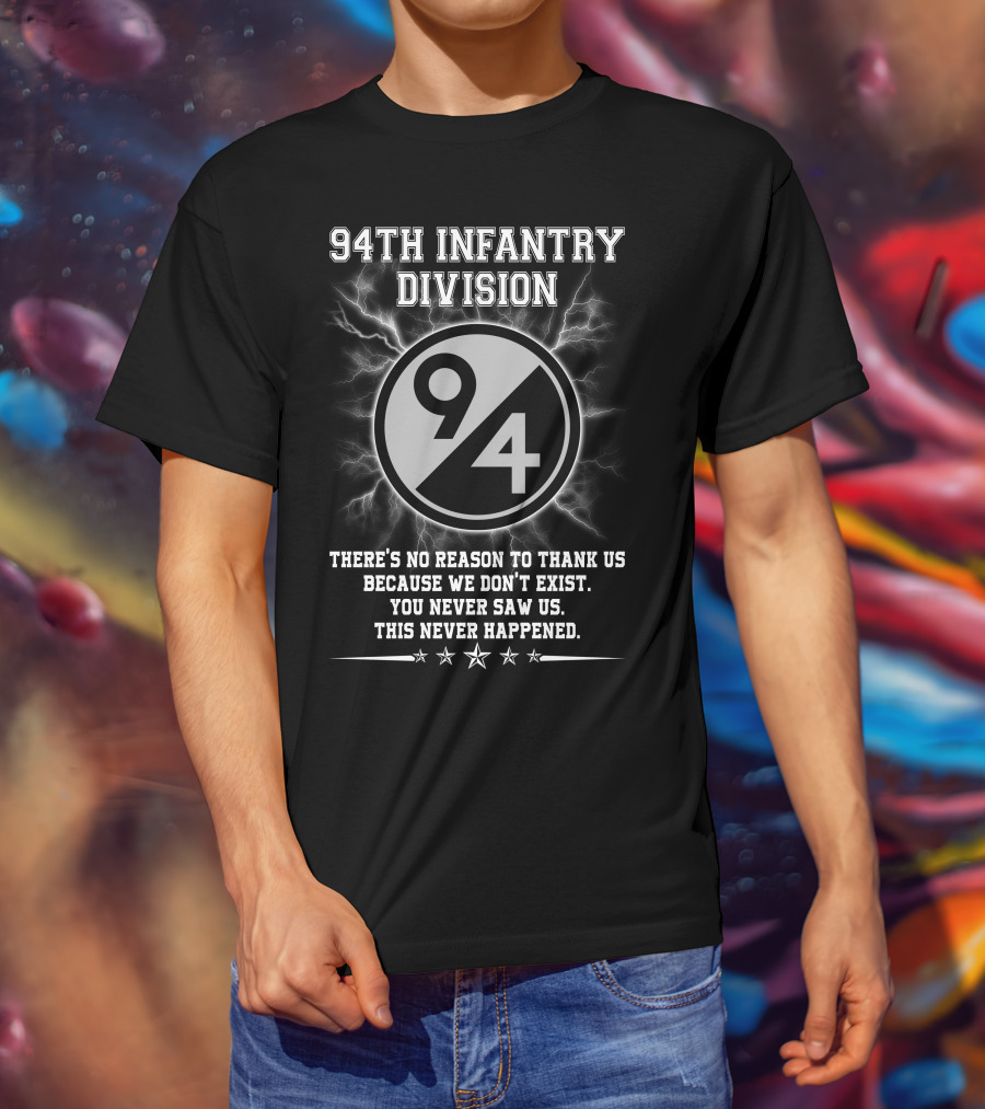 94Th Infantry Division There’s No Reason To Thank Us Because We Don’t Exist You Never Saw Us This Never Happened T-Shirt