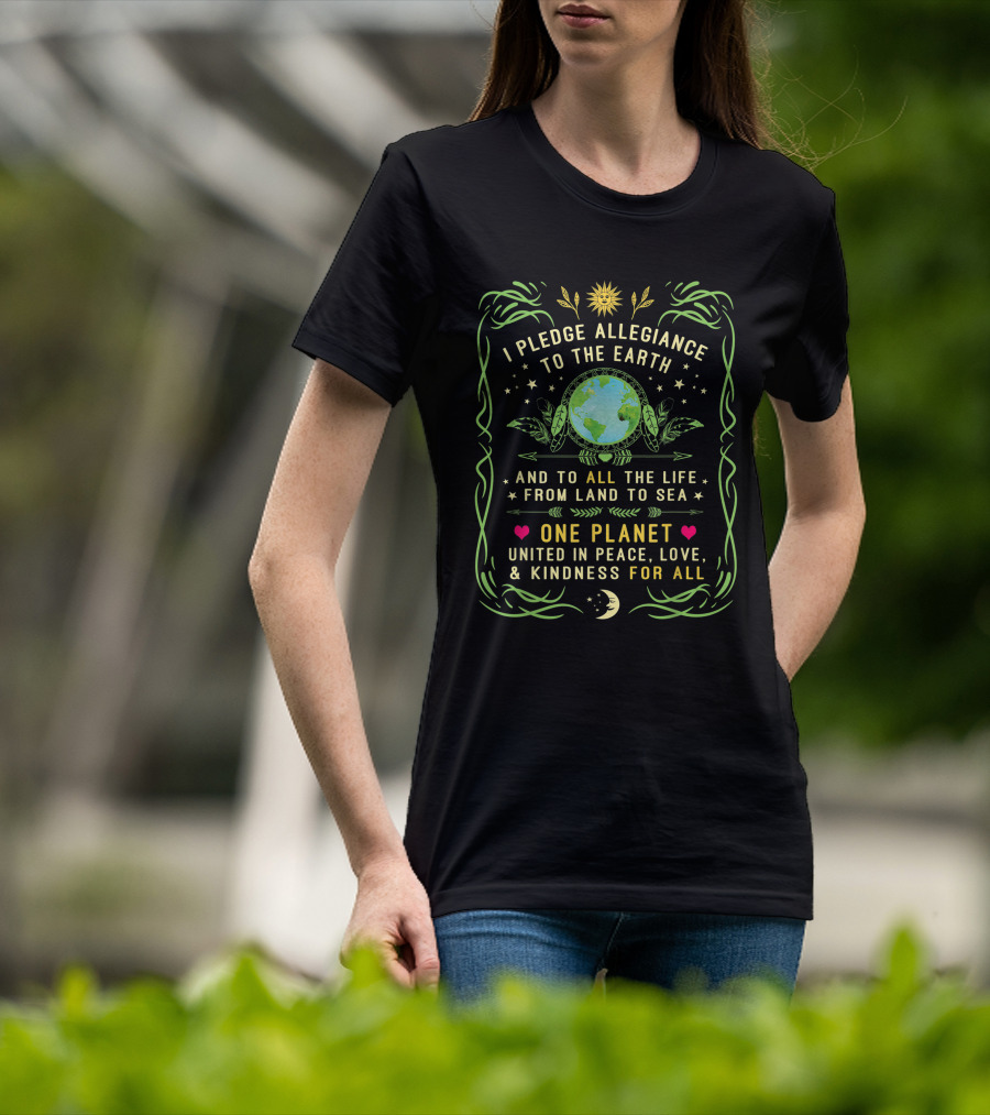 I Pledge Allegiance To The Earth And To All The Life From Land To Sea One Planet United In Peace Love Kindness For All T-Shirt