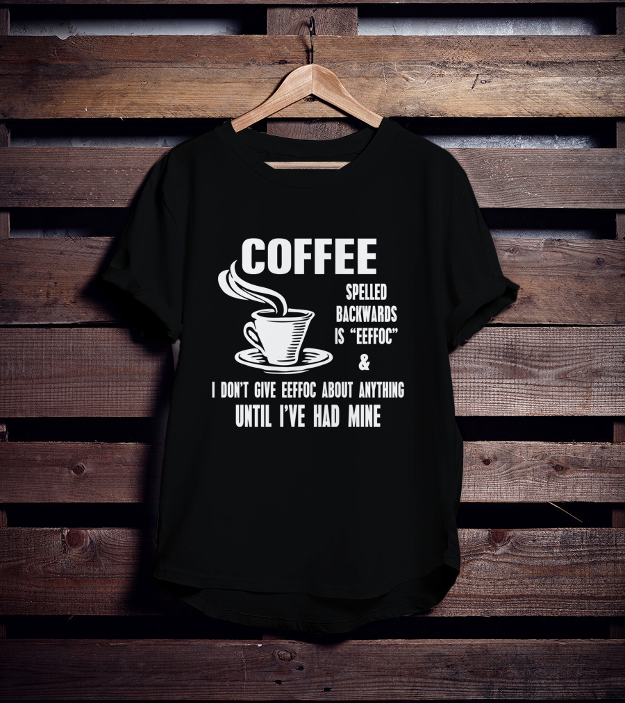 COFFEE Spelled Backwards Is EEFFOC I Don't Give EEFFOC About Anything Until I've Had Mine T-Shirt