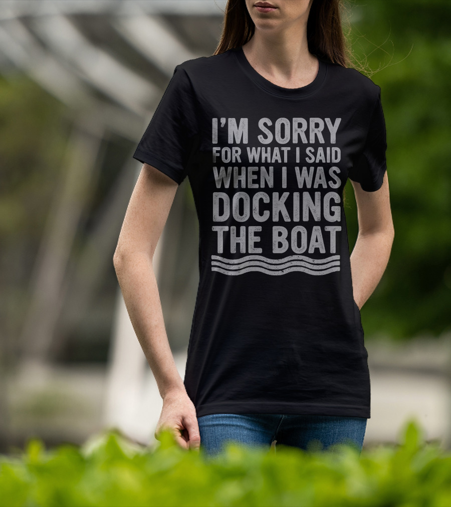 I'm Sorry For What I Said Docking The Boat T-Shirt