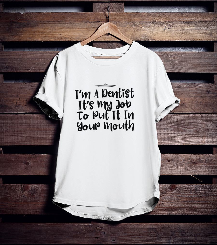 I'm A Dentist It's My Job To Put It In Your Mouth T-Shirt