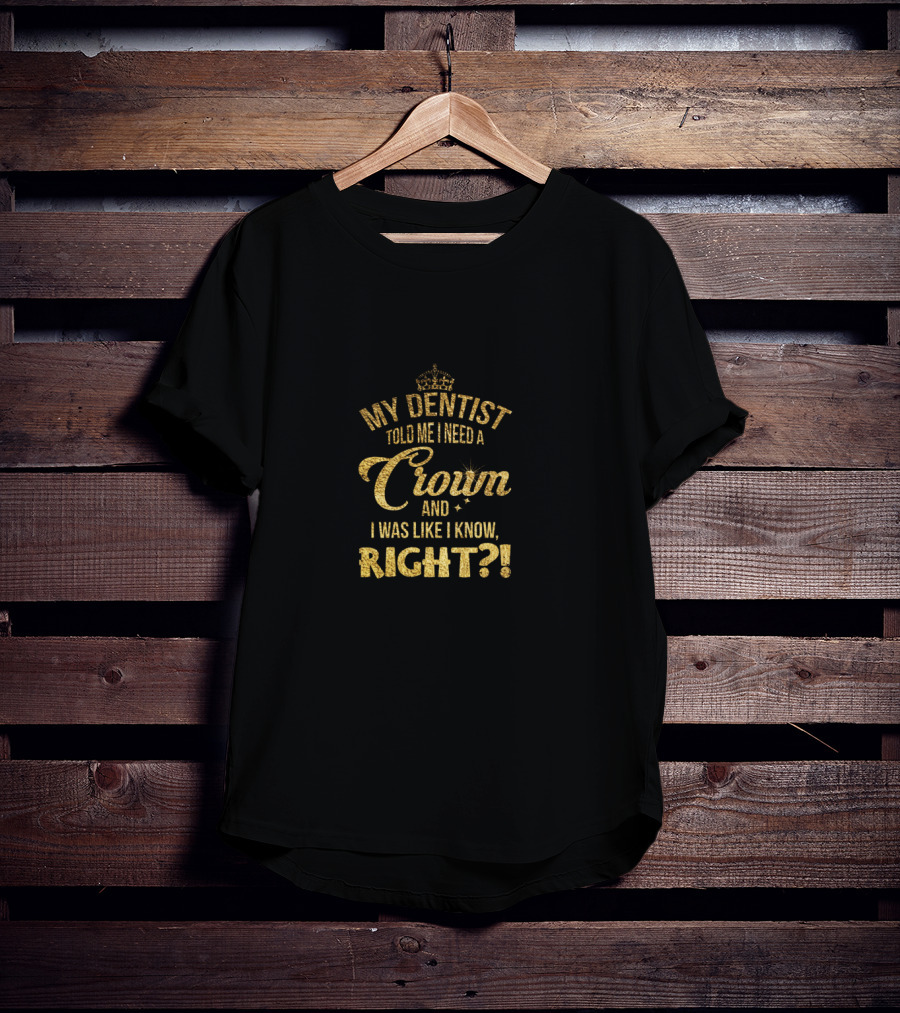 My Dentist Told Me I Need A Crown And I Was Like I Know Right? T-Shirt