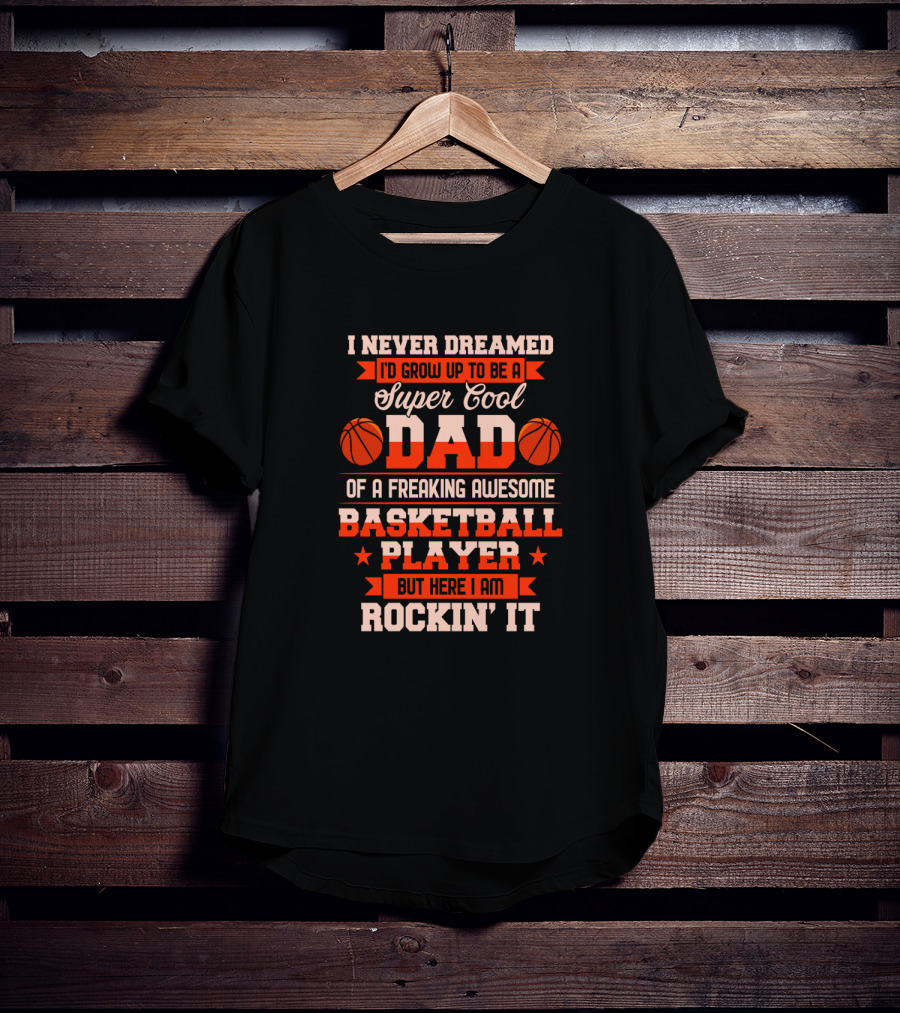 I Never Dreamed I'd Grow Up To Be A Super Cool Dad Of A Freaking Awesome Basketball Player But Here I Am Rockin' It T-Shirt