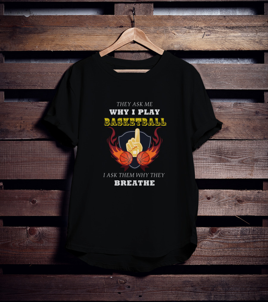 Why I Play Basketball They Ask Me Why I Play Basketball I Ask Them Why They Breathe T-Shirt