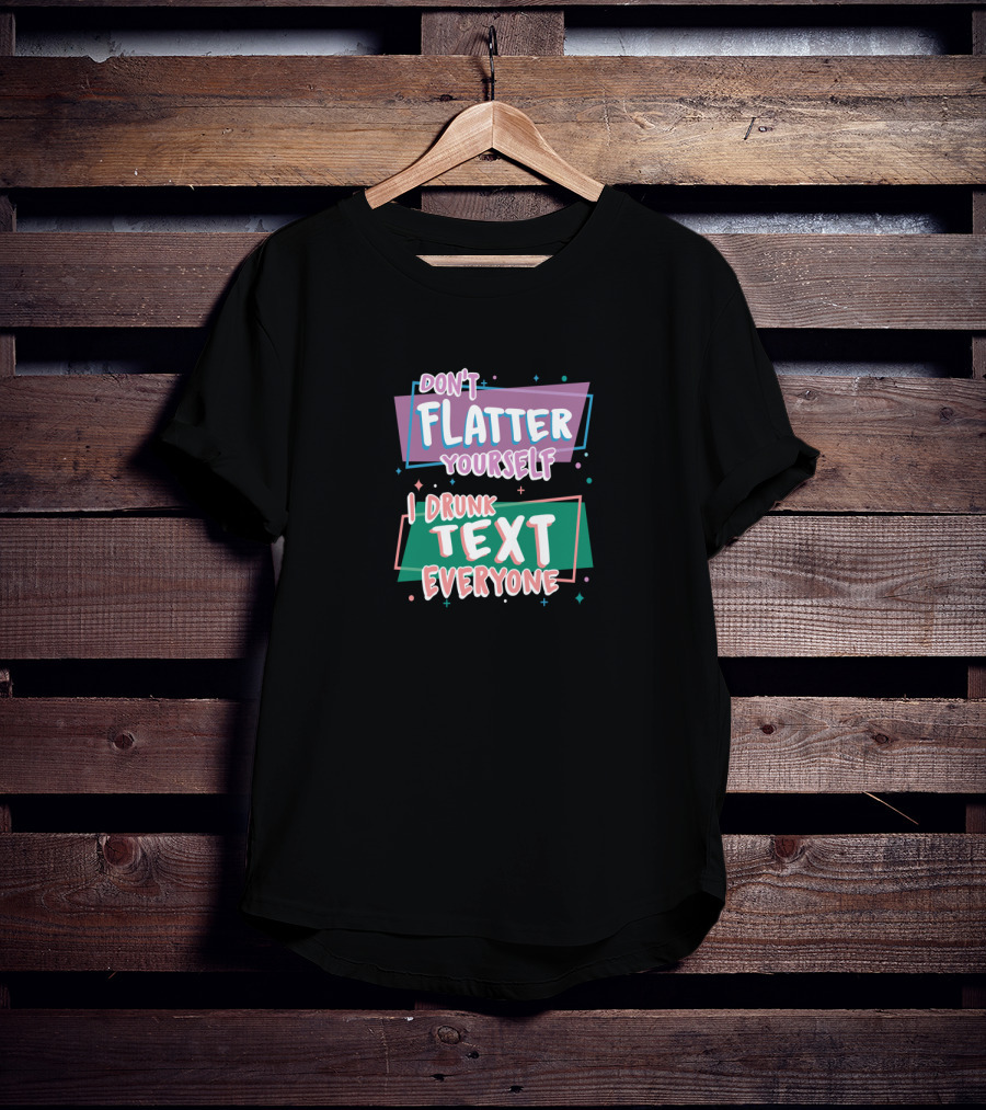Don't Flatter Yourself I Drunk Text Everyone Playful Typography Humor T-Shirt