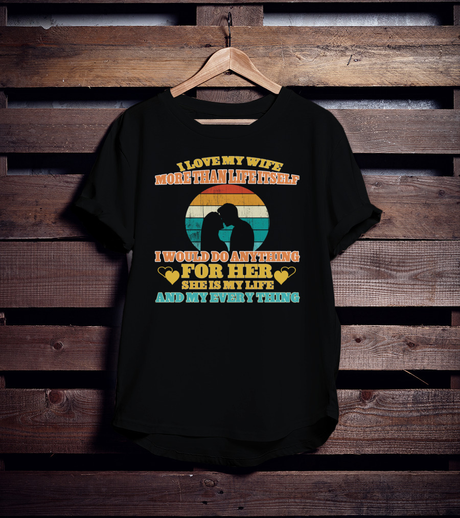 I Love My Wife More Than Life Itself I Would Do Anything For Her She Is My Life And My Everything T-Shirt