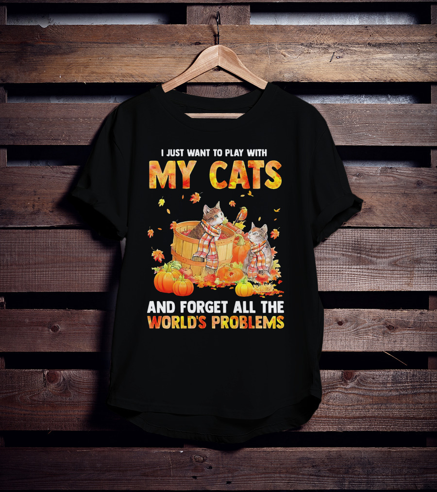 I Just Want To Play With My Cats And Forget All The World's Problems T-Shirt
