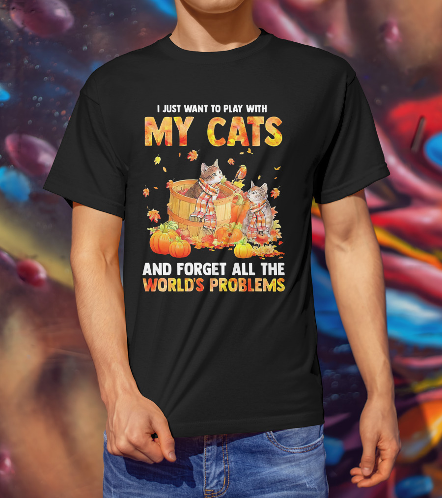 I Just Want To Play With My Cats And Forget All The World's Problems T-Shirt