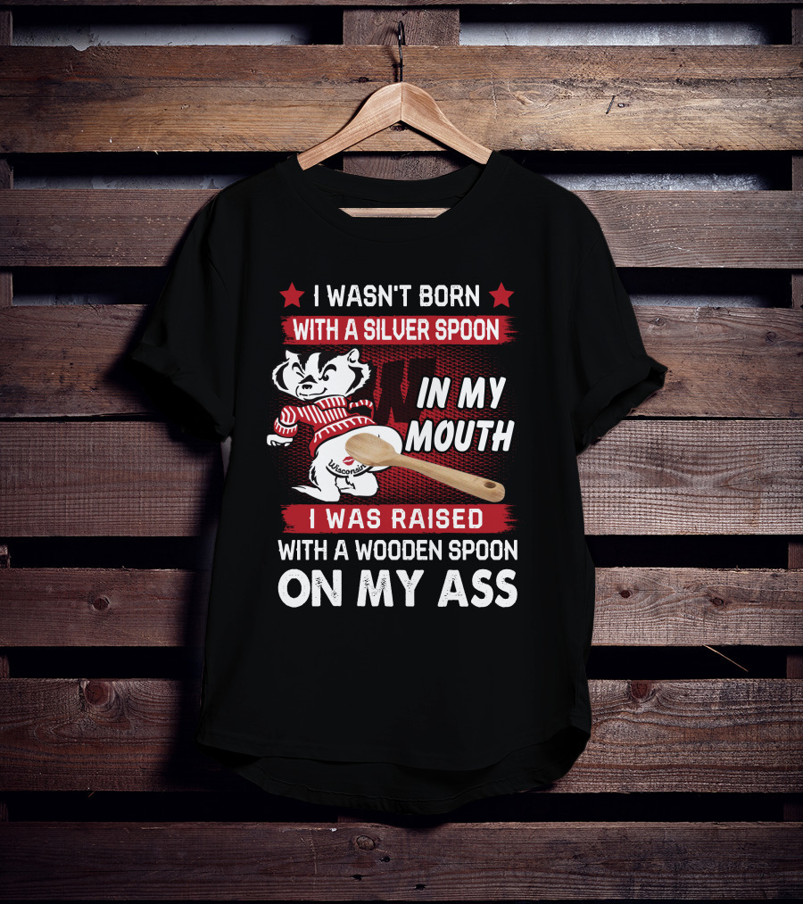I Wasn't Born With A Silver Spoon In My Mouth Wisconsin Bucky Badger I Was Raised With A Wooden Spoon On My Ass T-Shirt