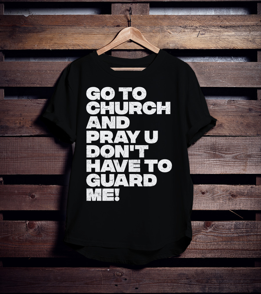 Go To Church And Pray U Don't Have To Guard ME T-Shirt