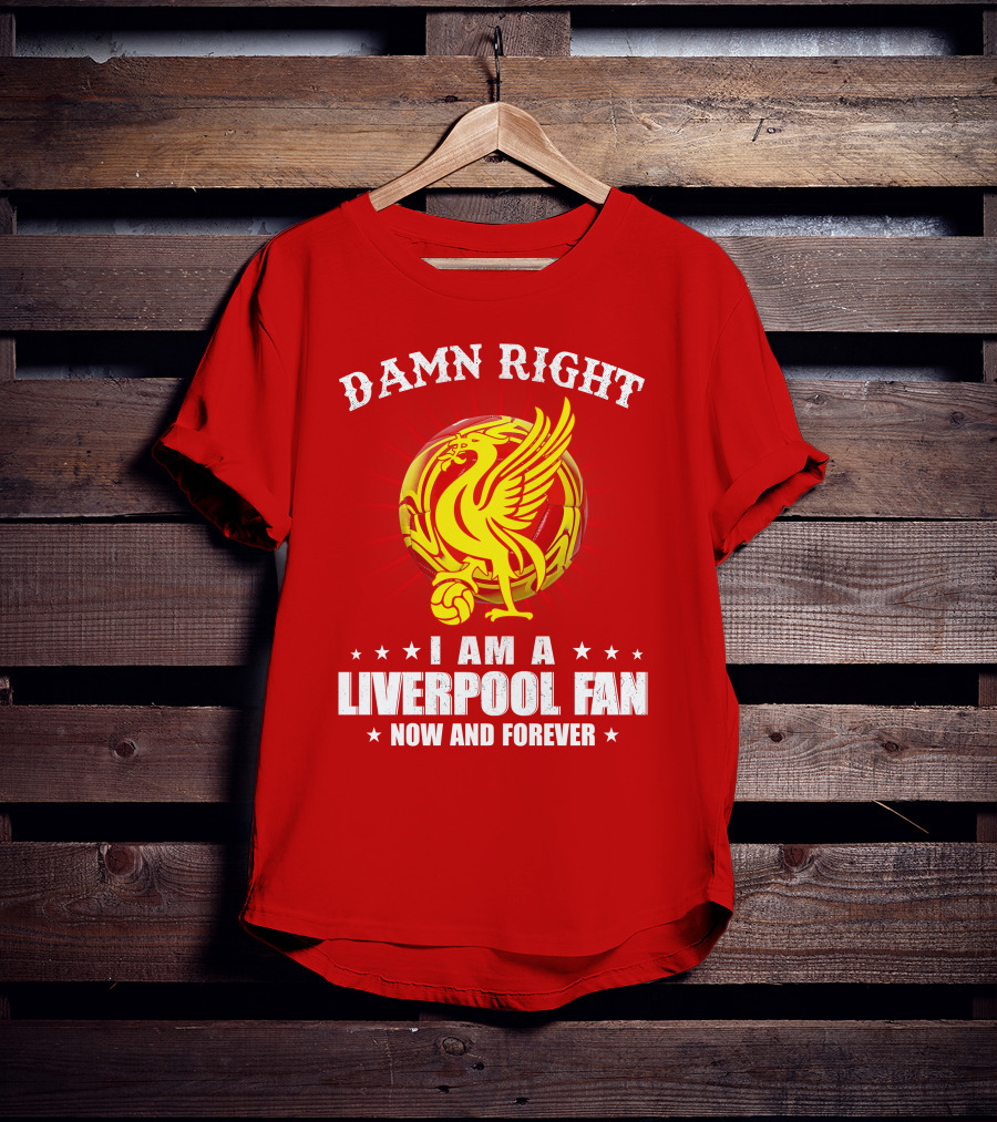 Damn Right I Am A Liverpool Fan Now And Forever T-Shirt