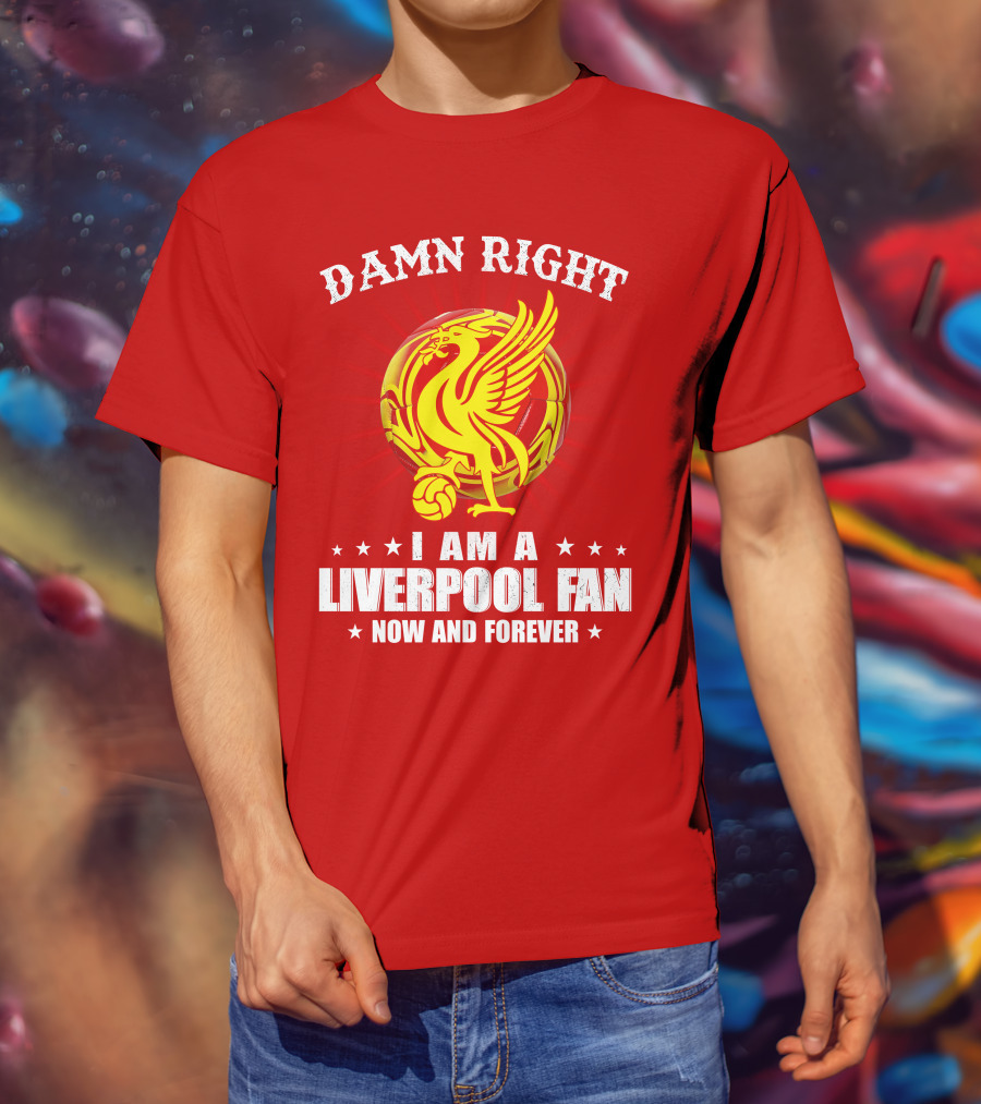 Damn Right I Am A Liverpool Fan Now And Forever T-Shirt