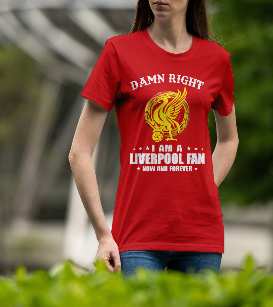 Damn Right I Am A Liverpool Fan Now And Forever T-Shirt