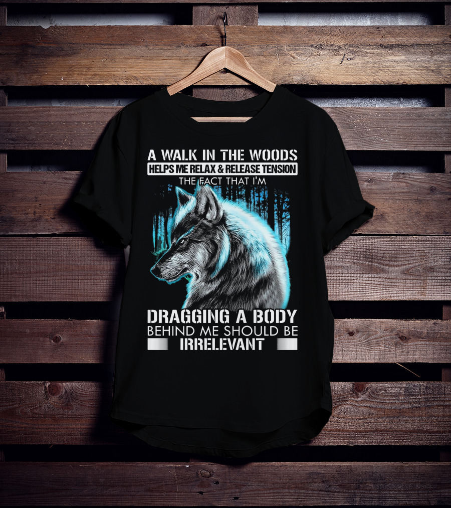 A Walk In The Woods Helps Me Relax Release Tension The Fact That I'm Dragging A Body Behind Me Should Be Irrelevant Wolf T-Shirt