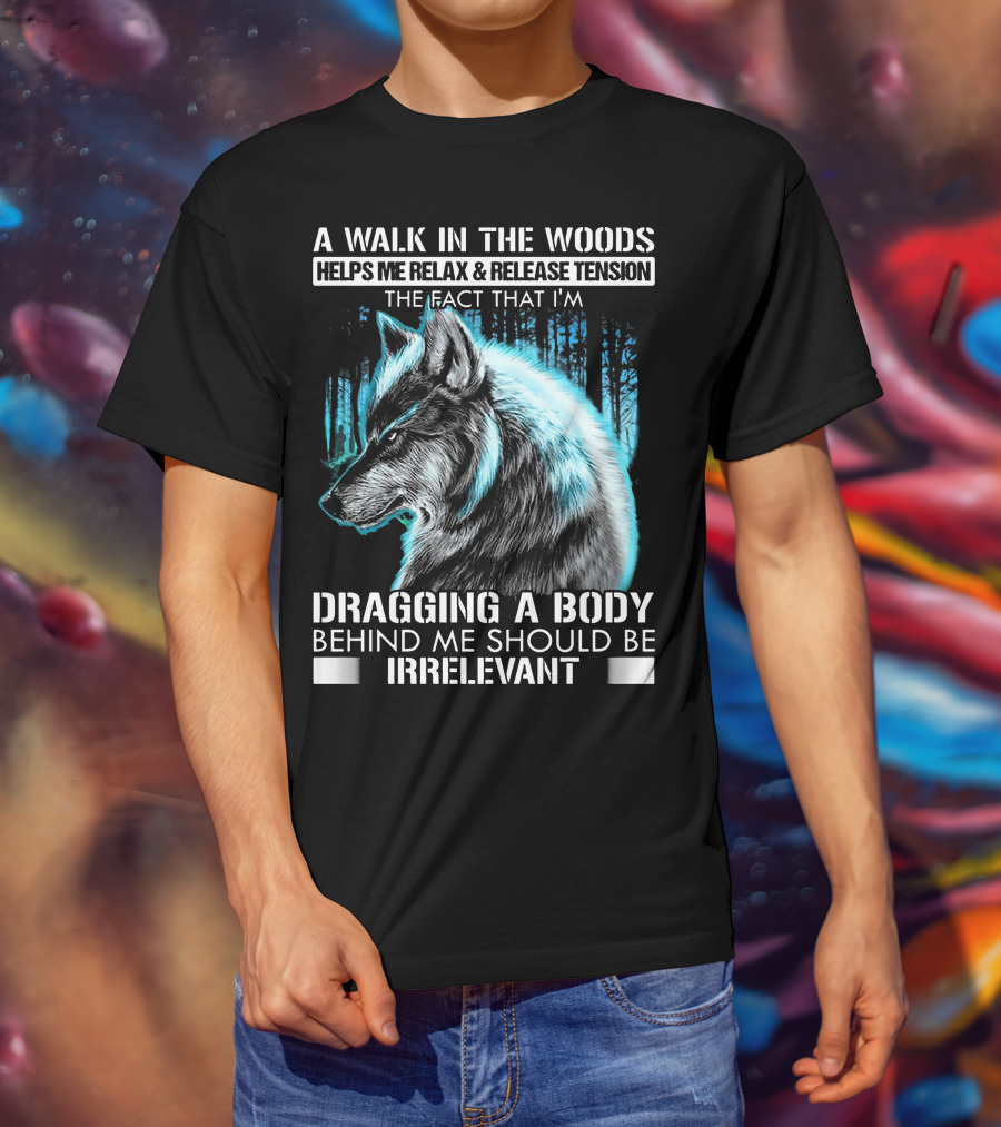 A Walk In The Woods Helps Me Relax Release Tension The Fact That I'm Dragging A Body Behind Me Should Be Irrelevant Wolf T-Shirt