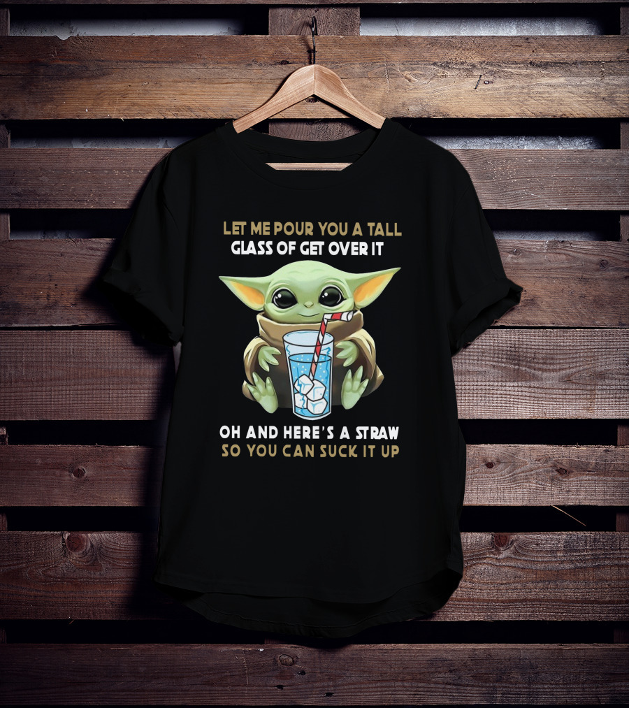 Baby Yoda Let Me Pour You A Tall Glass Of Get Over It Oh And Here's A Straw So You Can Suck It Up T-Shirt