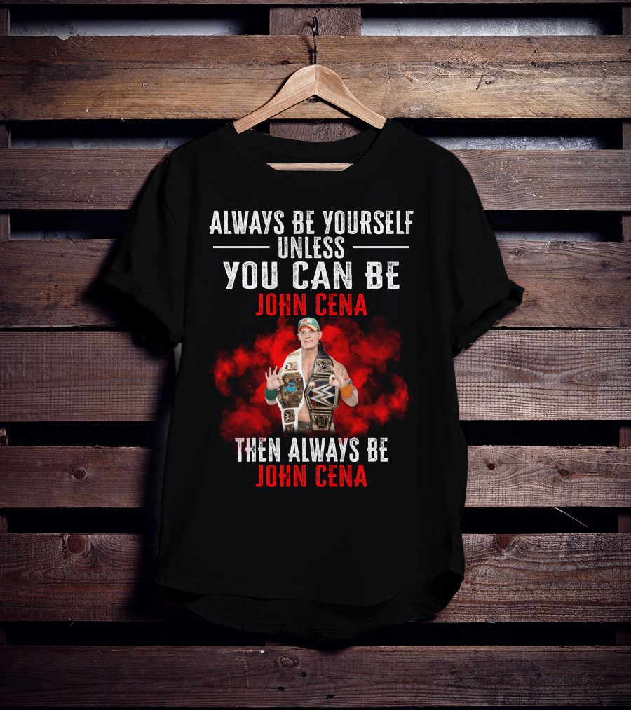 Always Be Yourself Unless You Can Be John Cena Then Always Be John Cena T-Shirt