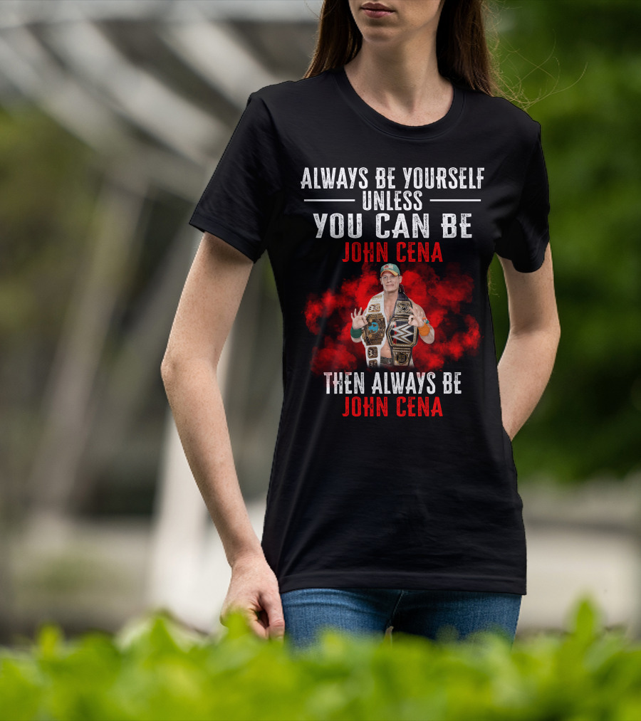 Always Be Yourself Unless You Can Be John Cena Then Always Be John Cena T-Shirt