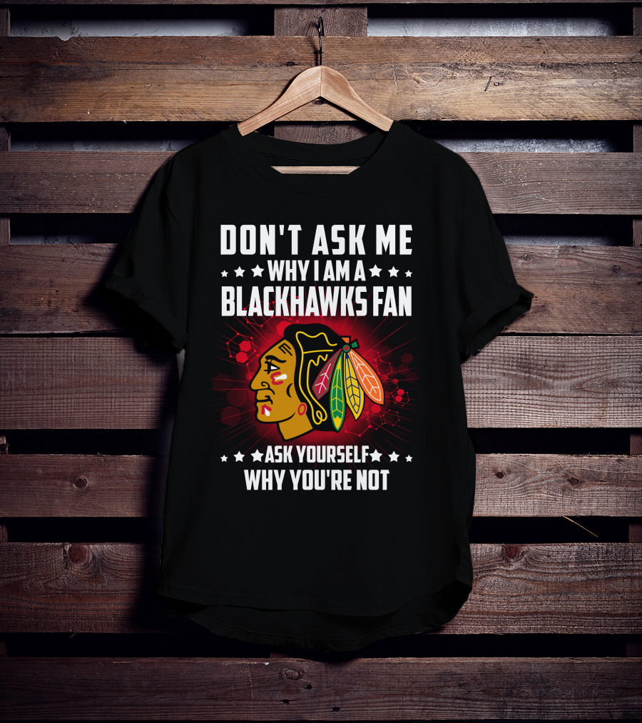 Don't Ask ME Why I Am A Blackhawks Fan Ask Yourself Why You're Not T-Shirt