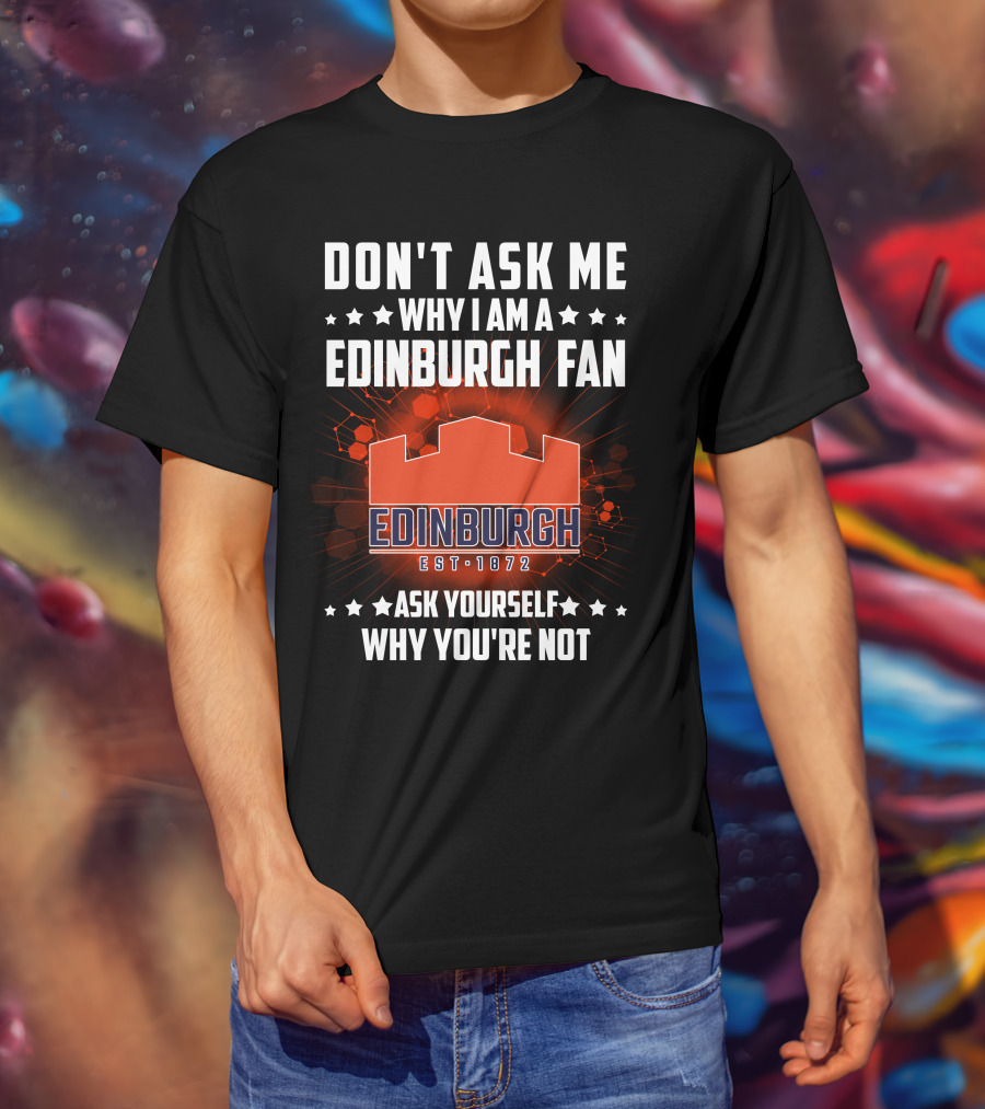 Don't Ask ME Why I Am A Edinburgh Fan Est 1872 Ask Yourself Why You're Not T-Shirt