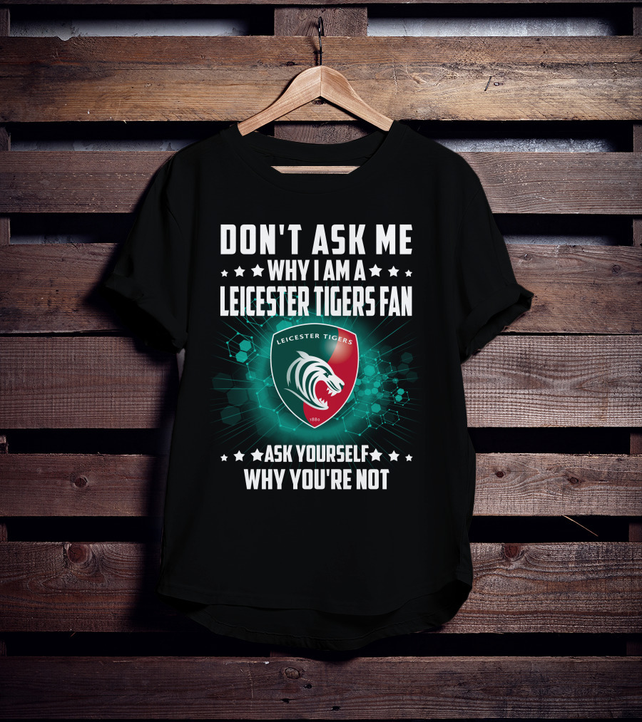 Don't Ask ME Why I Am A Leicester Tigers Fan Ask Yourself Why You're Not T-Shirt