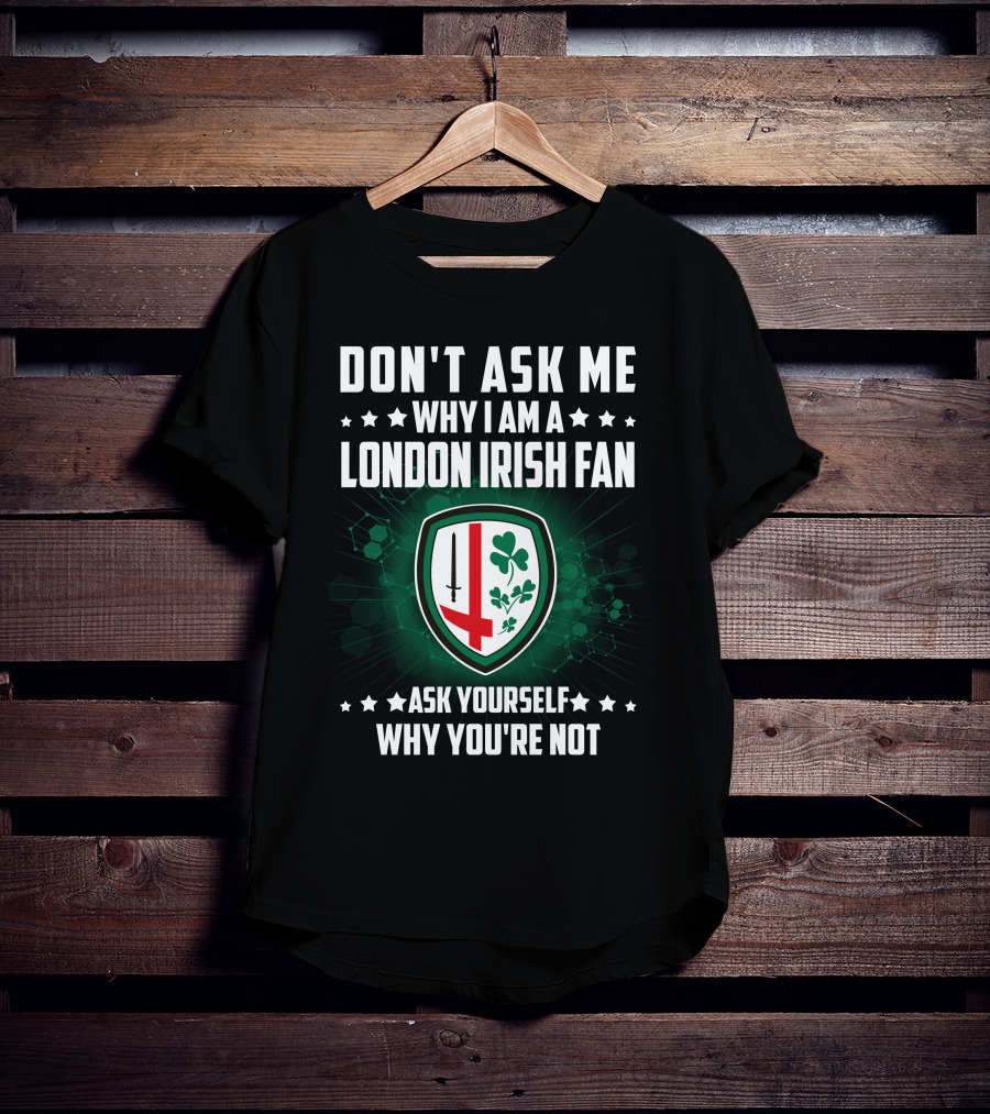 Don't Ask ME Why I Am A London Irish Fan Ask Yourself Why You're Not T-Shirt