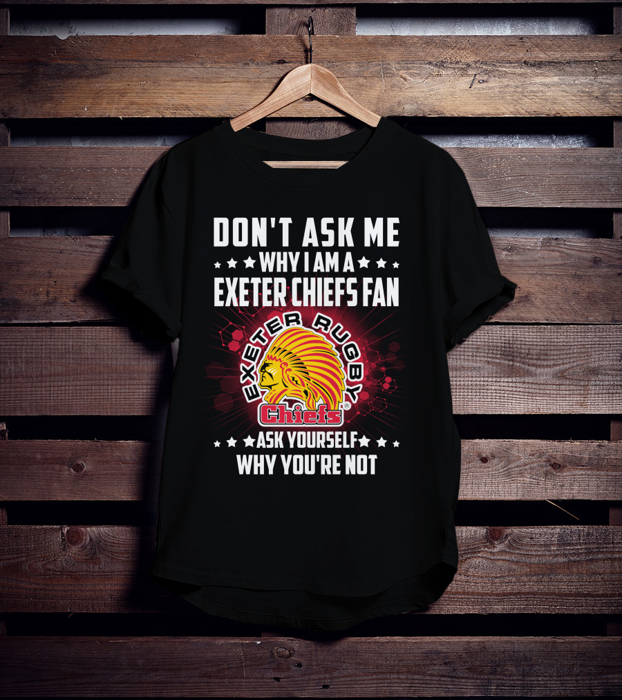 Don't Ask ME Why I Am A Exeter Chiefs Fan Exeter Rugby Chiefs Ask Yourself Why You're Not T-Shirt