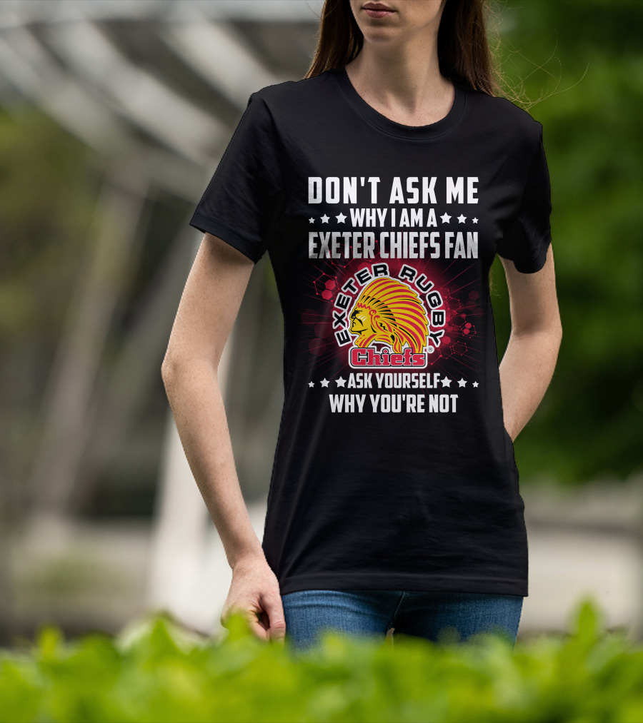 Don't Ask ME Why I Am A Exeter Chiefs Fan Exeter Rugby Chiefs Ask Yourself Why You're Not T-Shirt