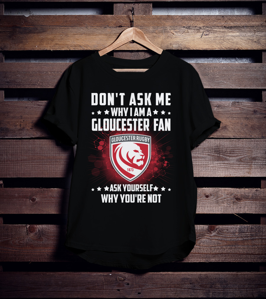 Don't Ask ME Why I Am A Gloucester Rugby Fan Ask Yourself Why You're Not T-Shirt