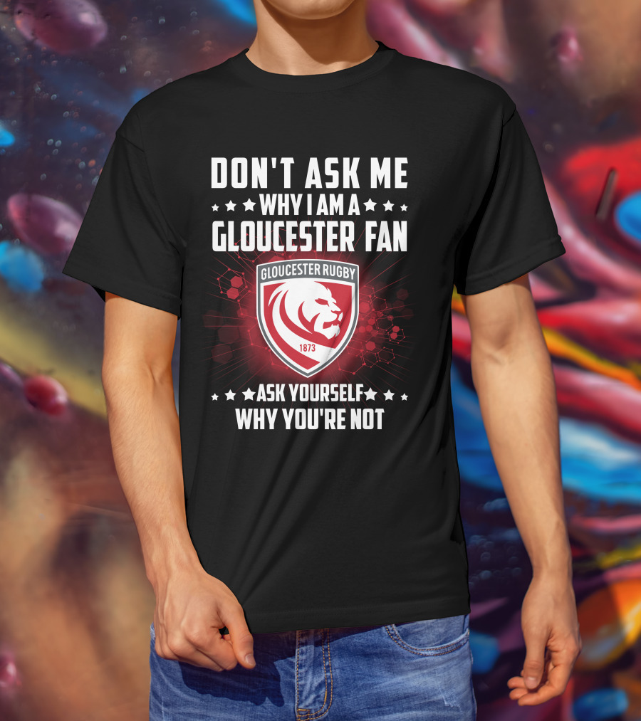 Don't Ask ME Why I Am A Gloucester Rugby Fan Ask Yourself Why You're Not T-Shirt