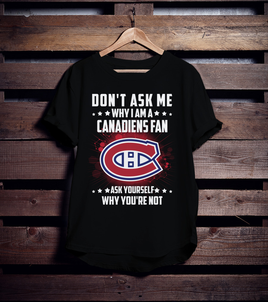 Don't Ask Me Why I Am A Canadiens Fan Ask Yourself Why You're Not Montreal Canadiens T-Shirt