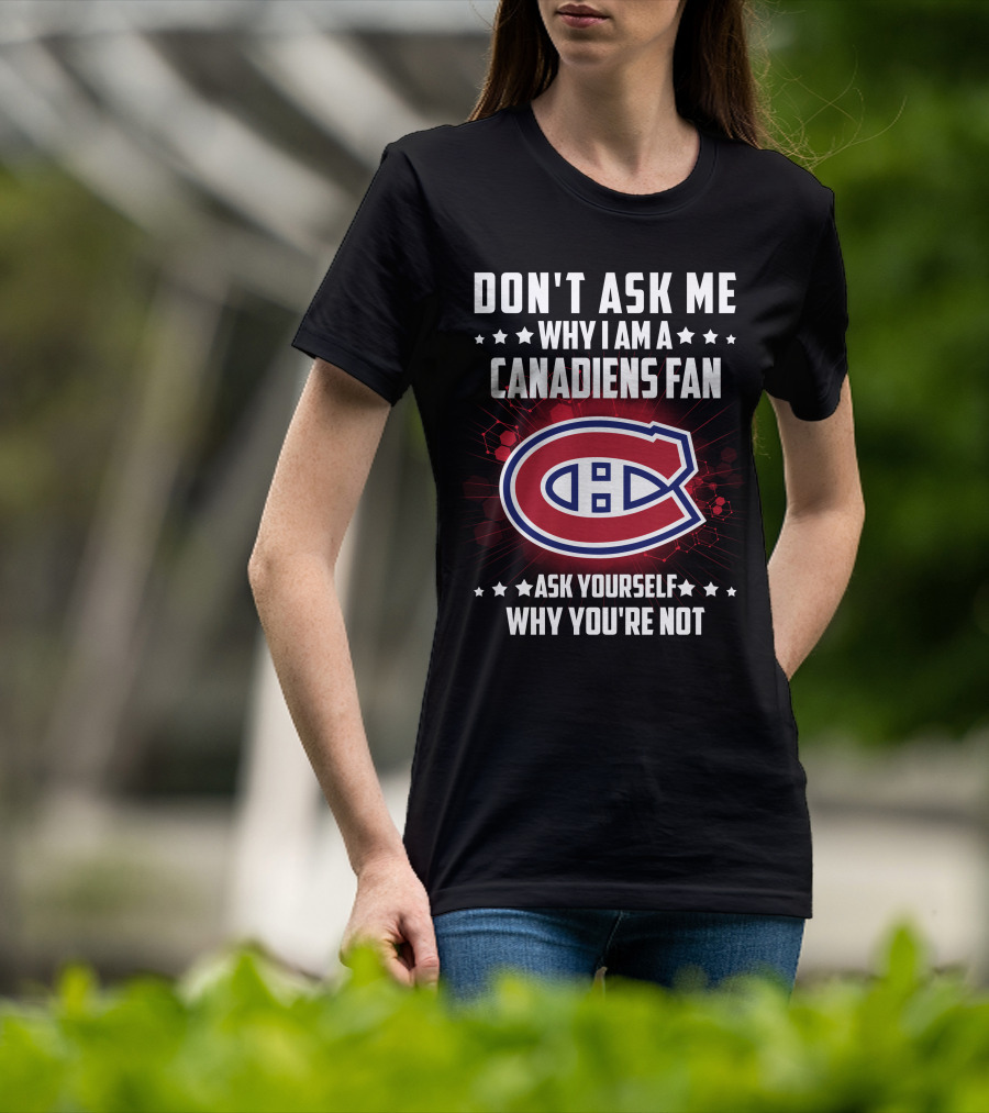 Don't Ask Me Why I Am A Canadiens Fan Ask Yourself Why You're Not Montreal Canadiens T-Shirt
