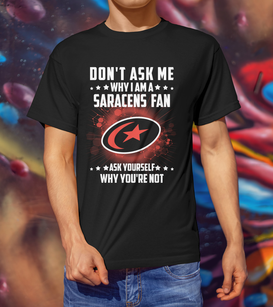 Don't Ask ME Why I Am A Saracens Fan Ask Yourself Why You're Not T-Shirt