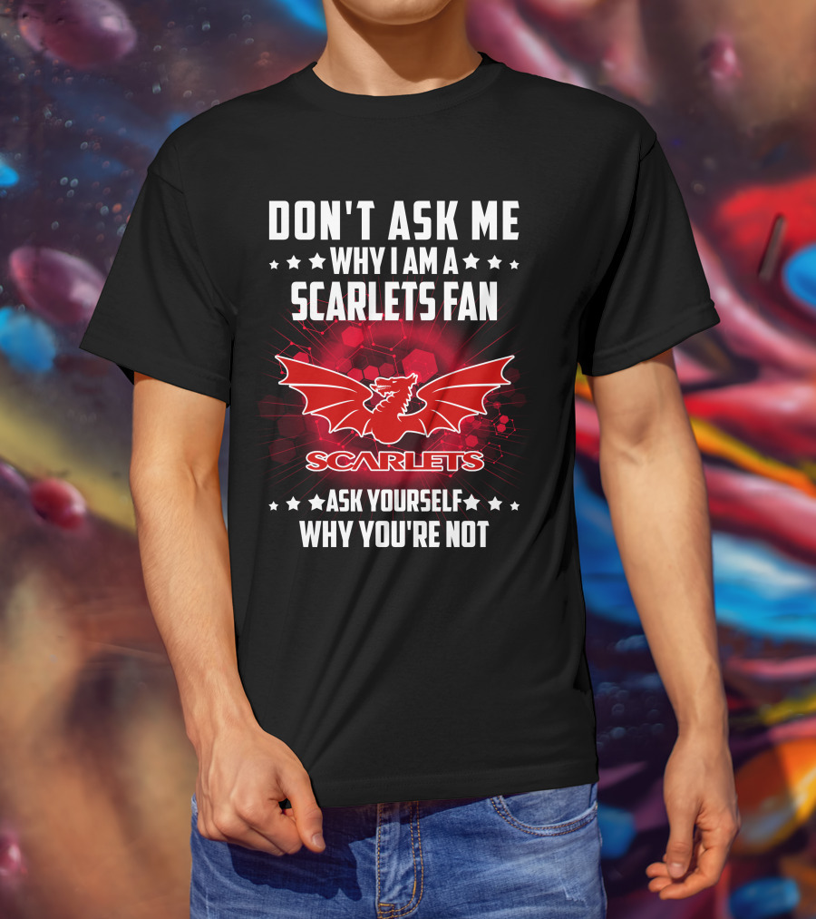 Don't Ask ME Why I Am A Scarlets Fan Ask Yourself Why You're Not Scarlets T-Shirt