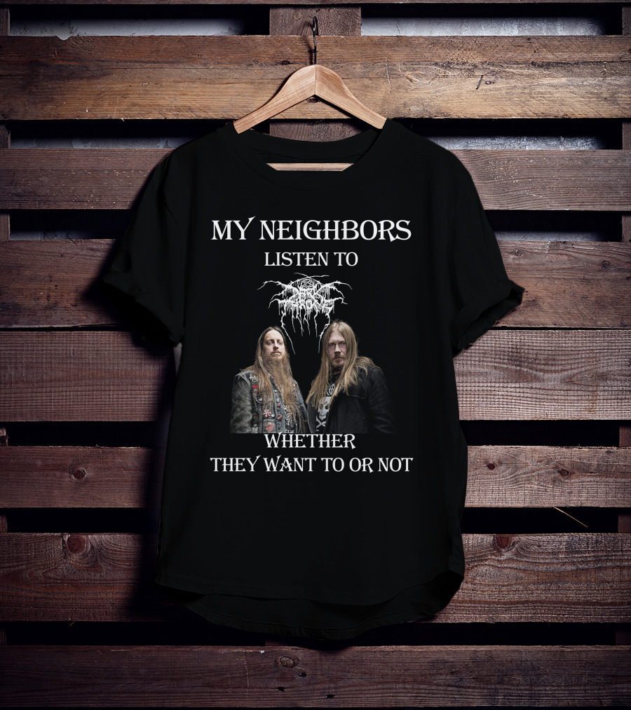 My Neighbors Listen To Darkthrone Whether They Want To OR Not T-Shirt