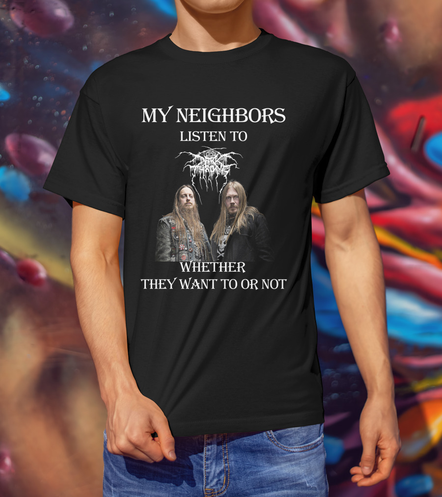 My Neighbors Listen To Darkthrone Whether They Want To OR Not T-Shirt