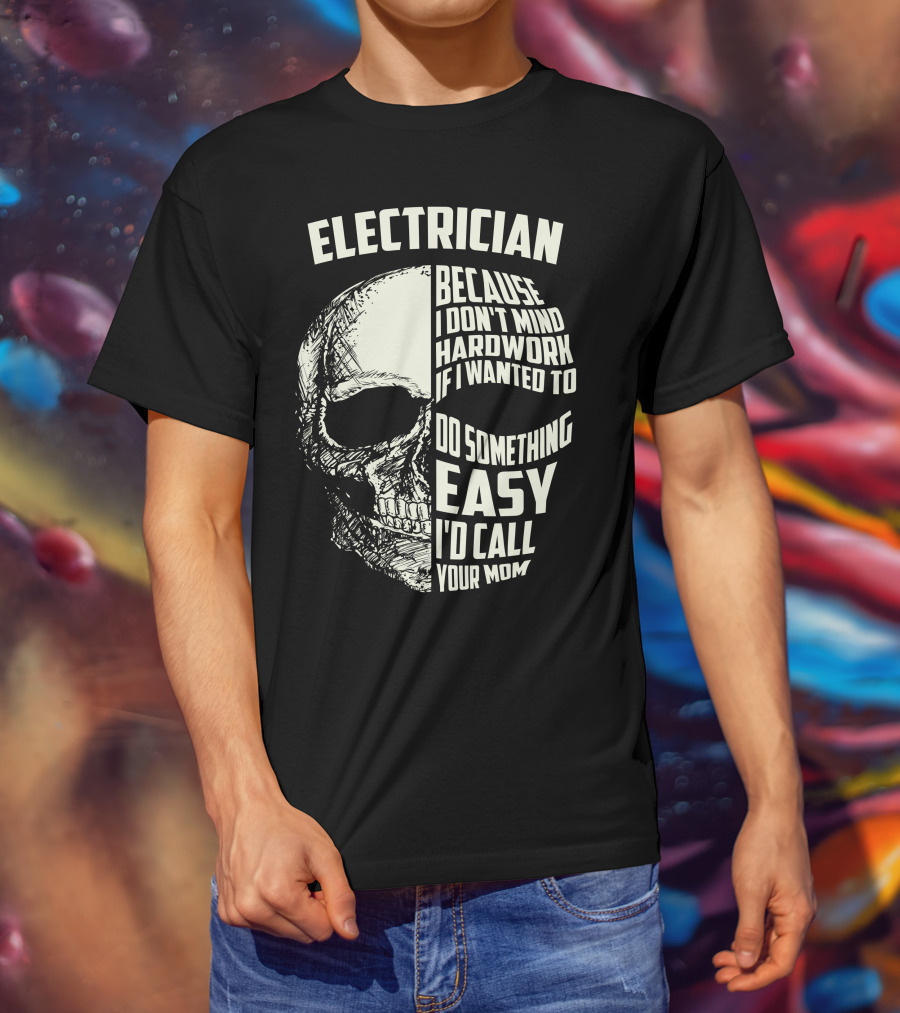 ELECTRICIAN BECAUSE I DON'T MIND HARDWORK IF I WANTED TO DO SOMETHING EASY I'D CALL YOUR MOM T-Shirt