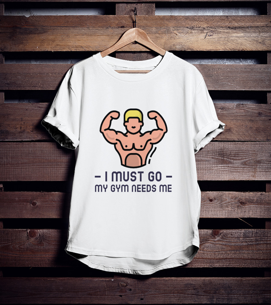 I Must Go My Gym Needs Me Fitness Motivation T-Shirt