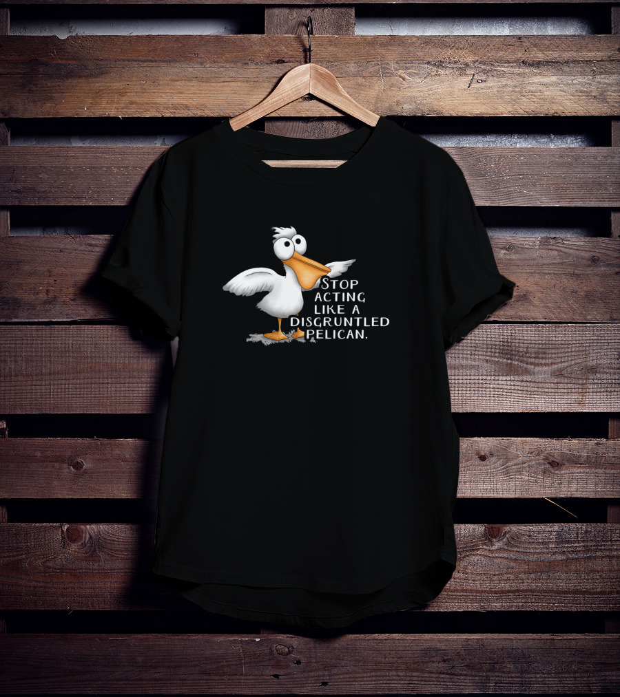 Stop Acting Like A Disgruntled Pelican T-Shirt