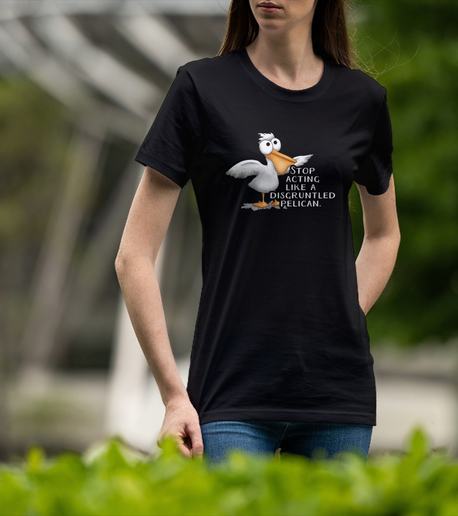Stop Acting Like A Disgruntled Pelican T-Shirt
