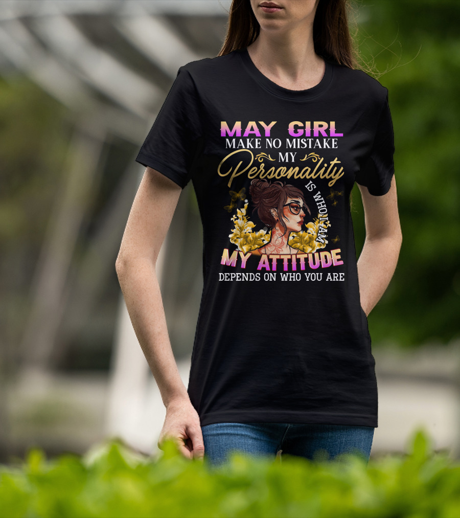 May Girl Make No Mistake My Personality Is Who I Am My Attitude Depends On Who You Are T-Shirt