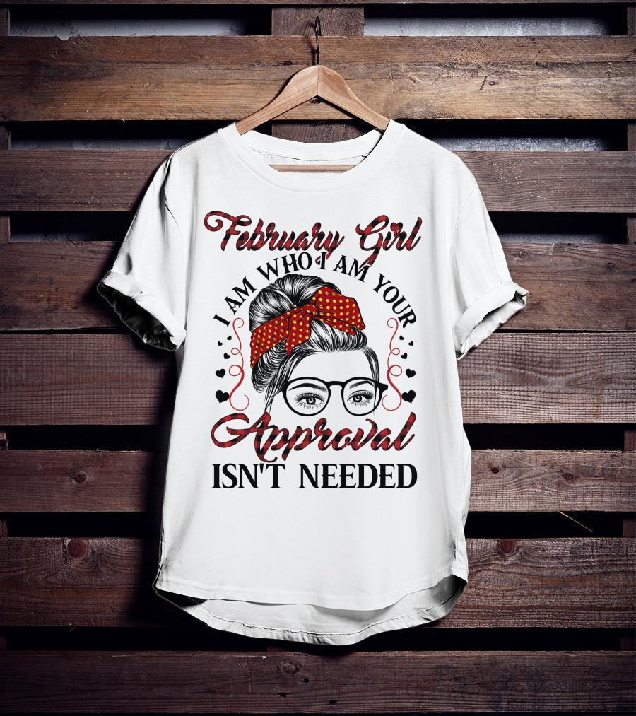 February Girl I Am Who I Am Your Approval Isn't Needed T-Shirt