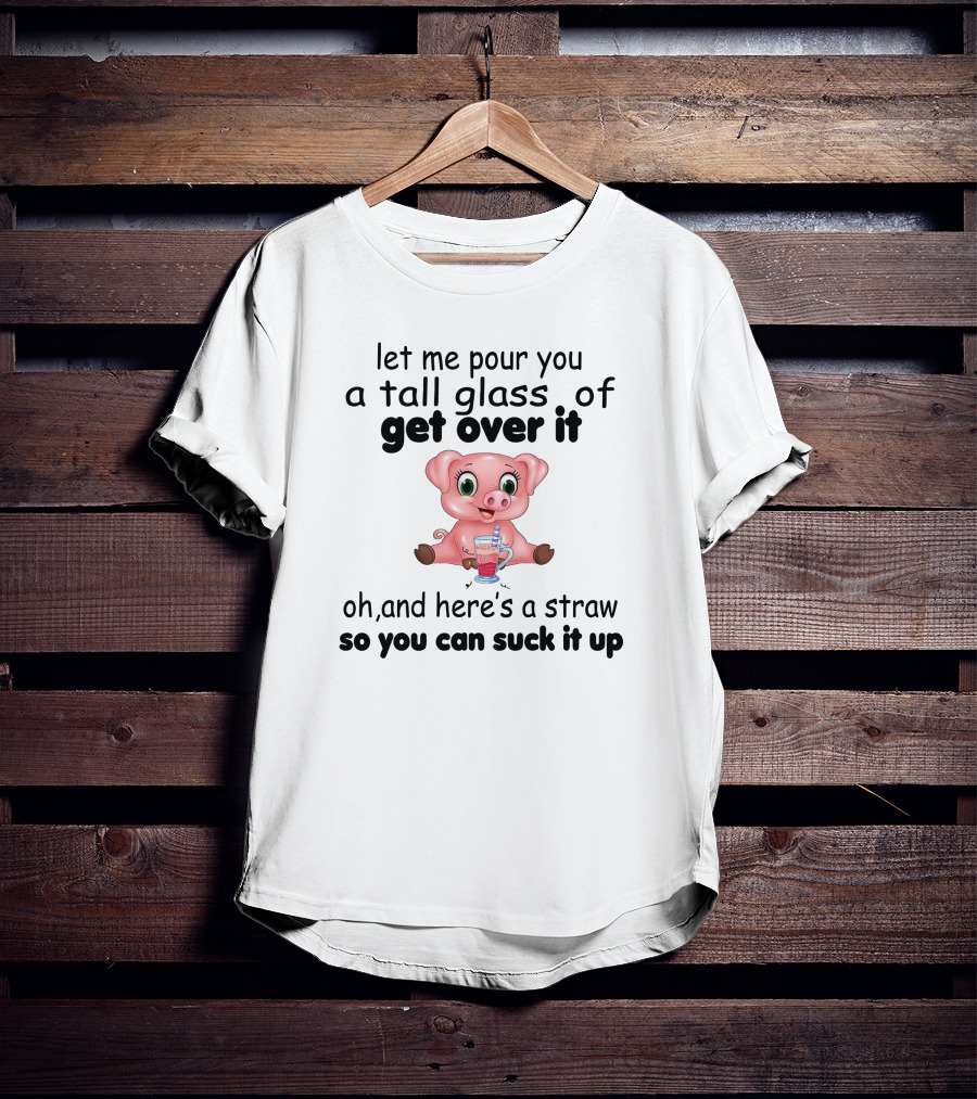 Let Me Pour You A Tall Glass Of Get Over It Pig With Straw So You Can Suck It Up T-Shirt