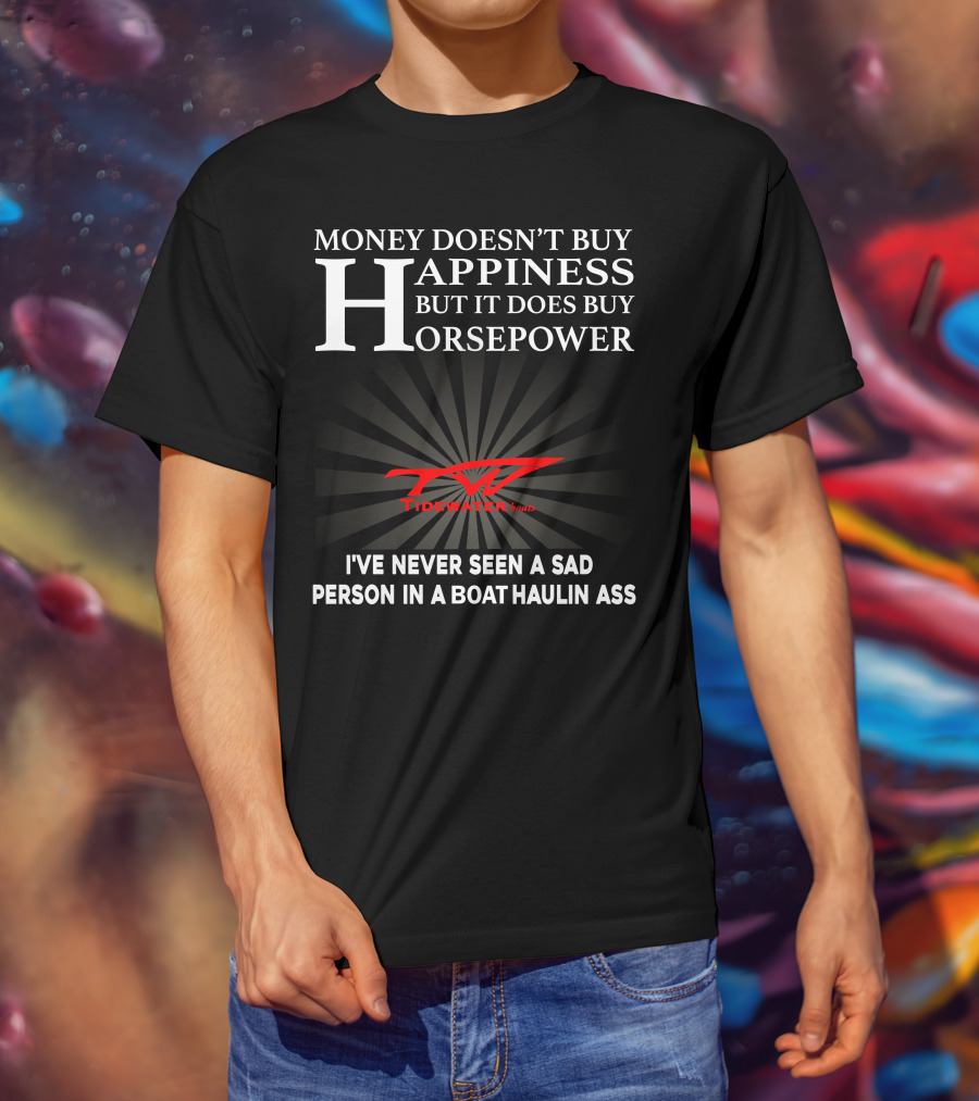 Money Doesn't Buy Happiness But It Does Buy Horsepower Tidewater Boats I've Never Seen A Sad Person In A Boat Haulin Ass T-Shirt