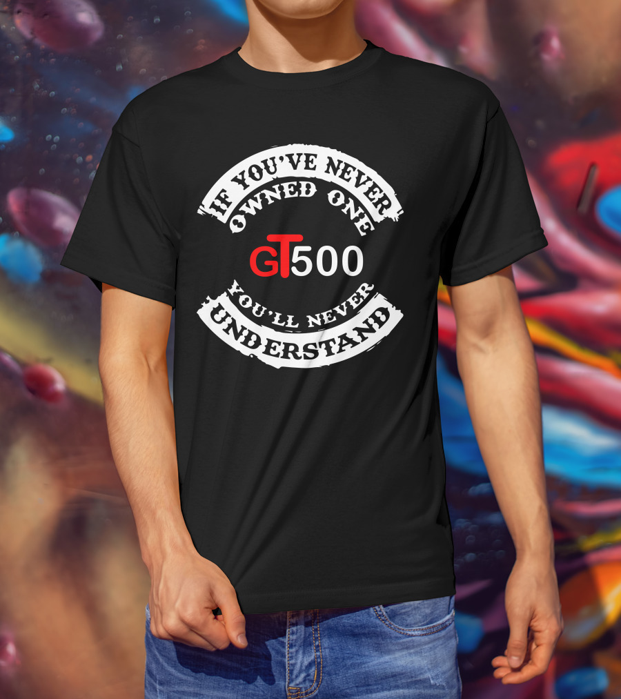 GT500 If You've Never Owned One You'll Never Understand T-Shirt